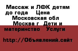Массаж и ЛФК детям до года. › Цена ­ 1 000 - Московская обл., Москва г. Дети и материнство » Услуги   
